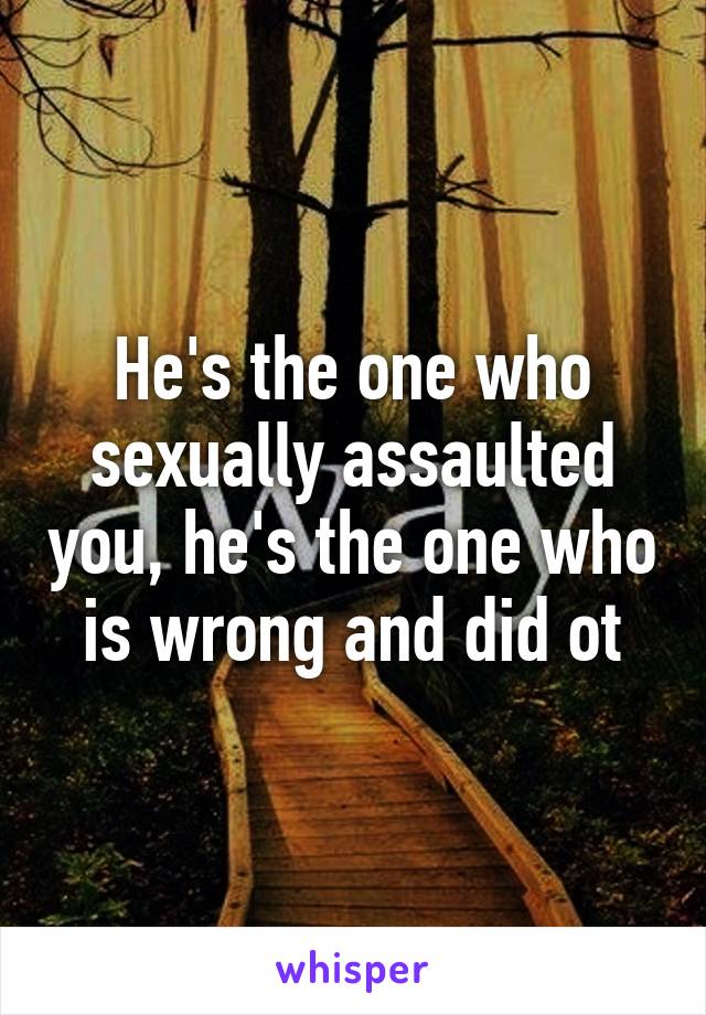 He's the one who sexually assaulted you, he's the one who is wrong and did ot