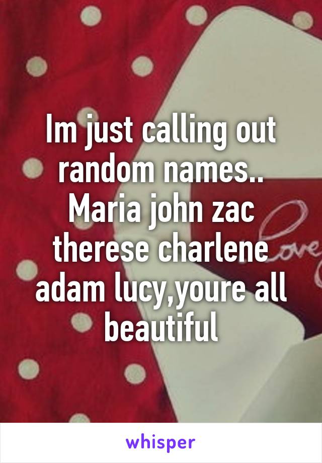 Im just calling out random names..
Maria john zac therese charlene adam lucy,youre all beautiful