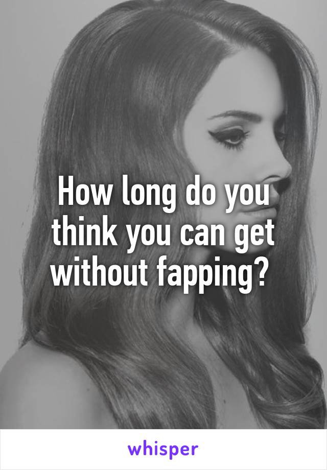 How long do you think you can get without fapping? 