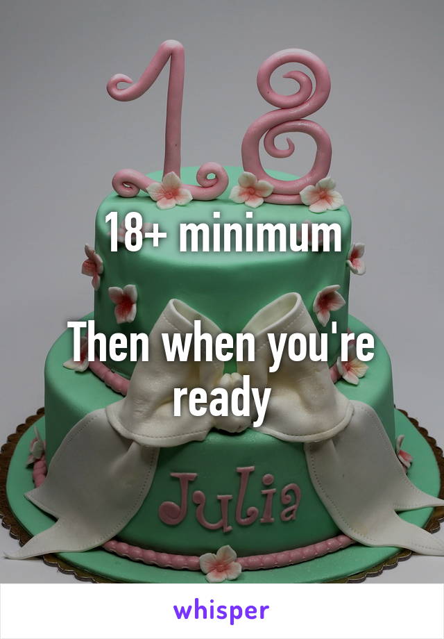 18+ minimum

Then when you're ready