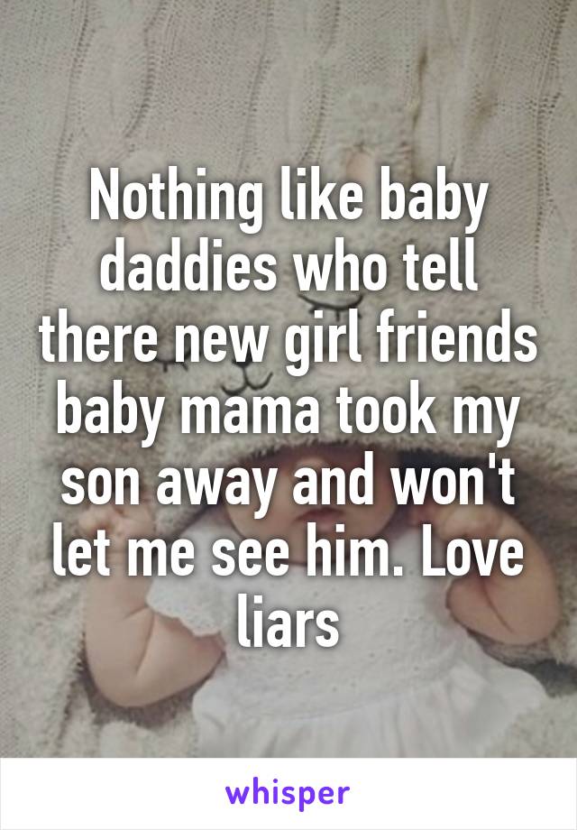 Nothing like baby daddies who tell there new girl friends baby mama took my son away and won't let me see him. Love liars