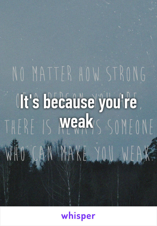 It's because you're weak 