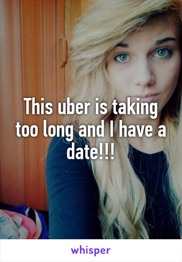 This uber is taking too long and I have a date!!!