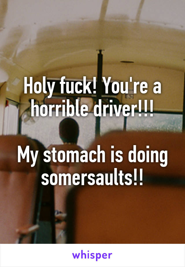 Holy fuck! You're a horrible driver!!!

My stomach is doing somersaults!!