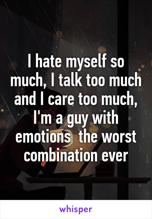 I hate myself so much, I talk too much and I care too much, I'm a guy with emotions  the worst combination ever