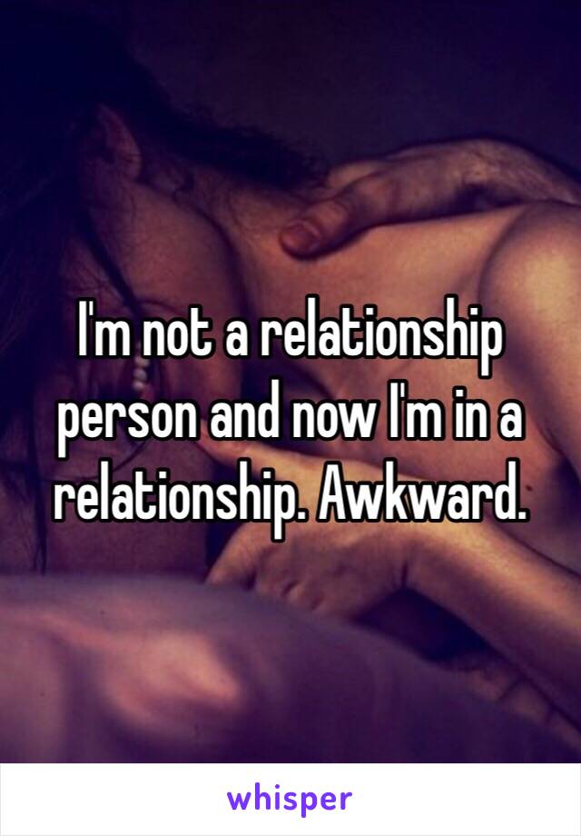 I'm not a relationship person and now I'm in a relationship. Awkward. 