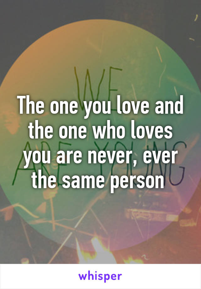 The one you love and the one who loves you are never, ever the same person 