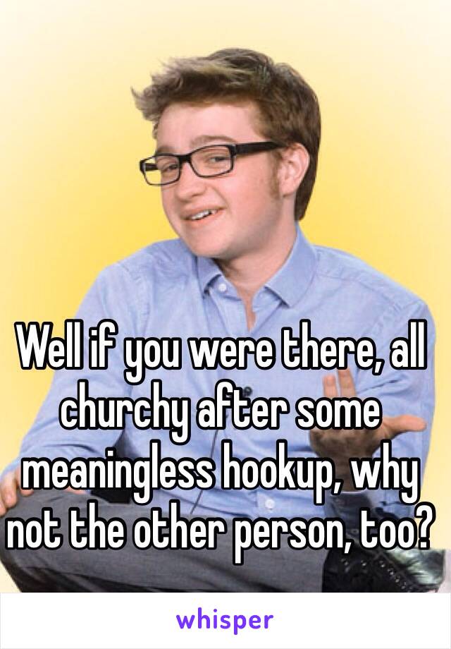 Well if you were there, all churchy after some meaningless hookup, why not the other person, too? 