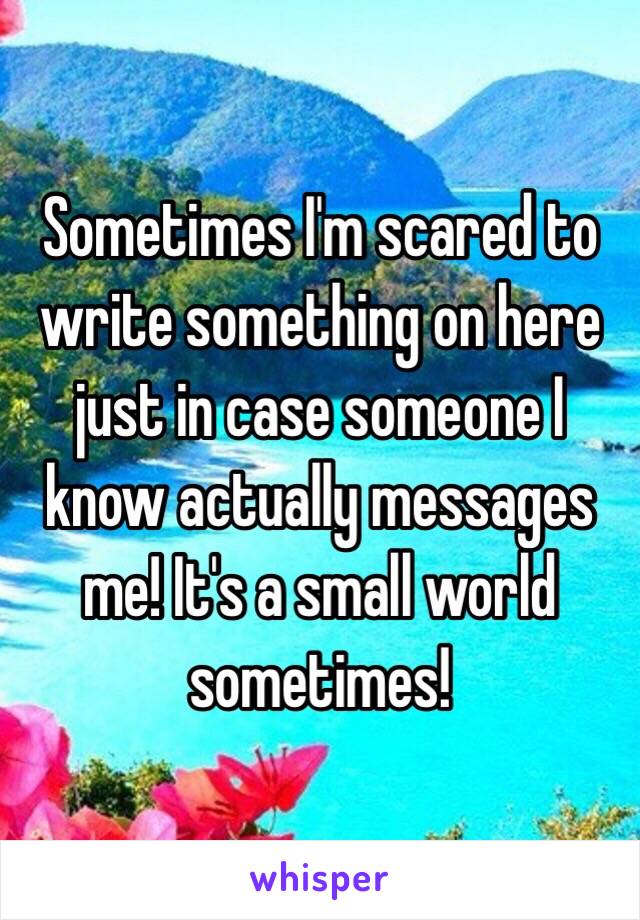 Sometimes I'm scared to write something on here just in case someone I know actually messages me! It's a small world sometimes! 