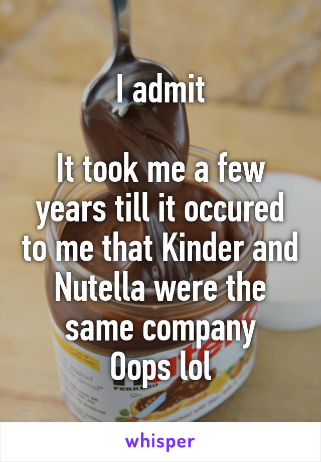 I admit

It took me a few years till it occured to me that Kinder and Nutella were the same company
Oops lol