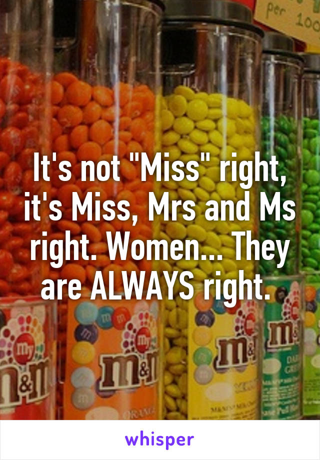 It's not "Miss" right, it's Miss, Mrs and Ms right. Women... They are ALWAYS right. 