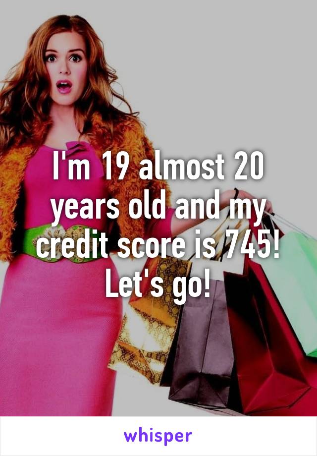 I'm 19 almost 20 years old and my credit score is 745! Let's go!