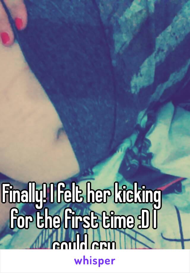 Finally! I felt her kicking for the first time :D I could cry