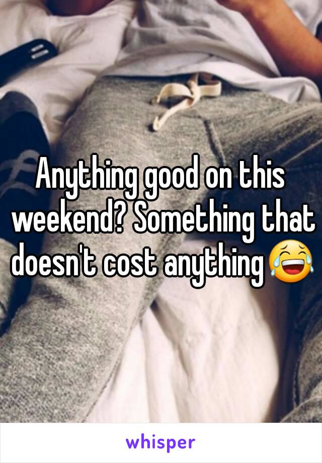 Anything good on this weekend? Something that doesn't cost anything😂