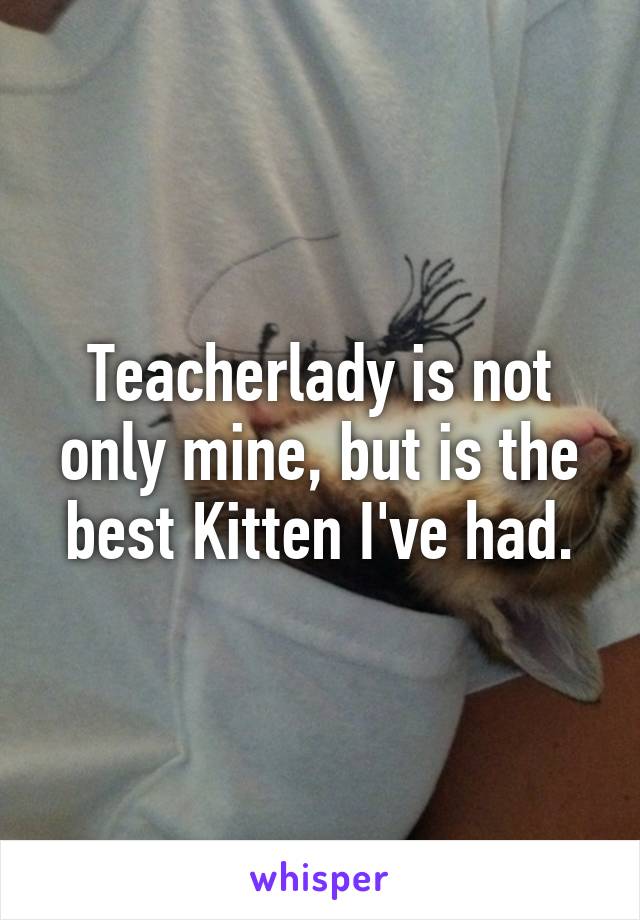 Teacherlady is not only mine, but is the best Kitten I've had.