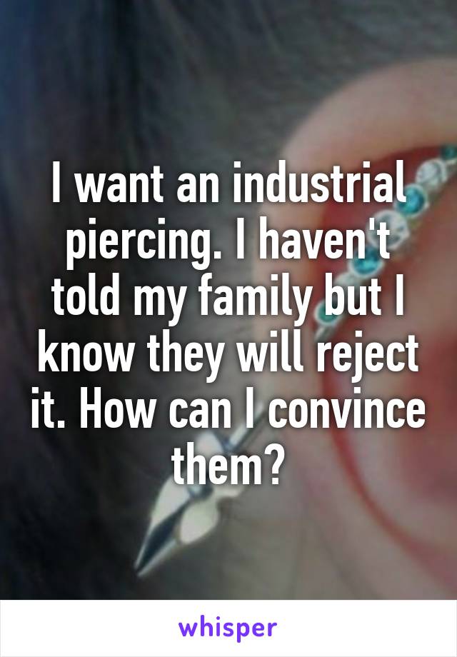 I want an industrial piercing. I haven't told my family but I know they will reject it. How can I convince them?