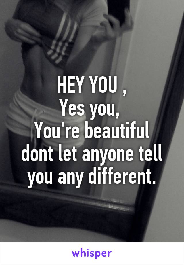 HEY YOU ,
Yes you, 
You're beautiful dont let anyone tell you any different.