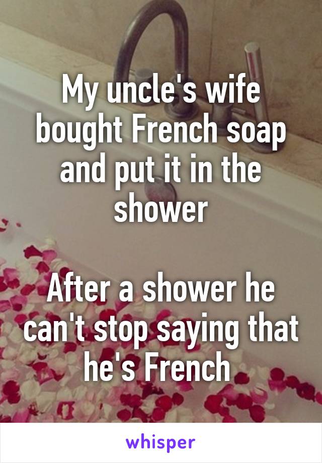 My uncle's wife bought French soap and put it in the shower

After a shower he can't stop saying that he's French 