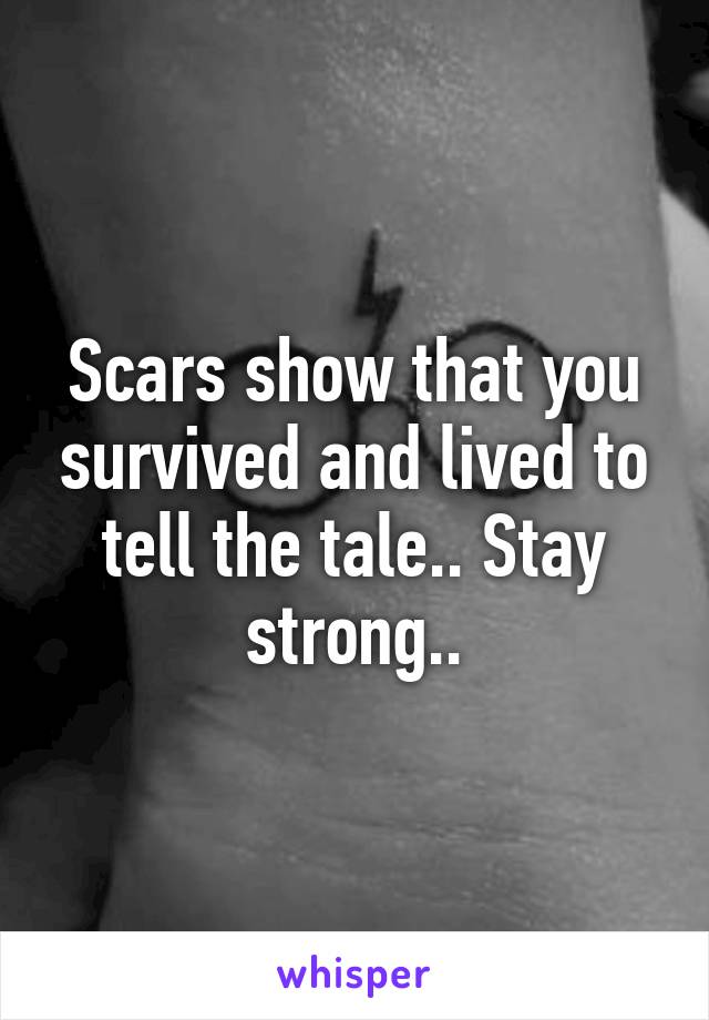 Scars show that you survived and lived to tell the tale.. Stay strong..