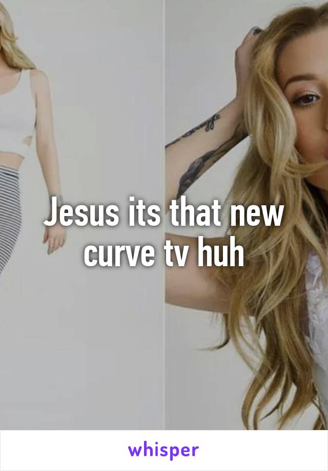 Jesus its that new curve tv huh