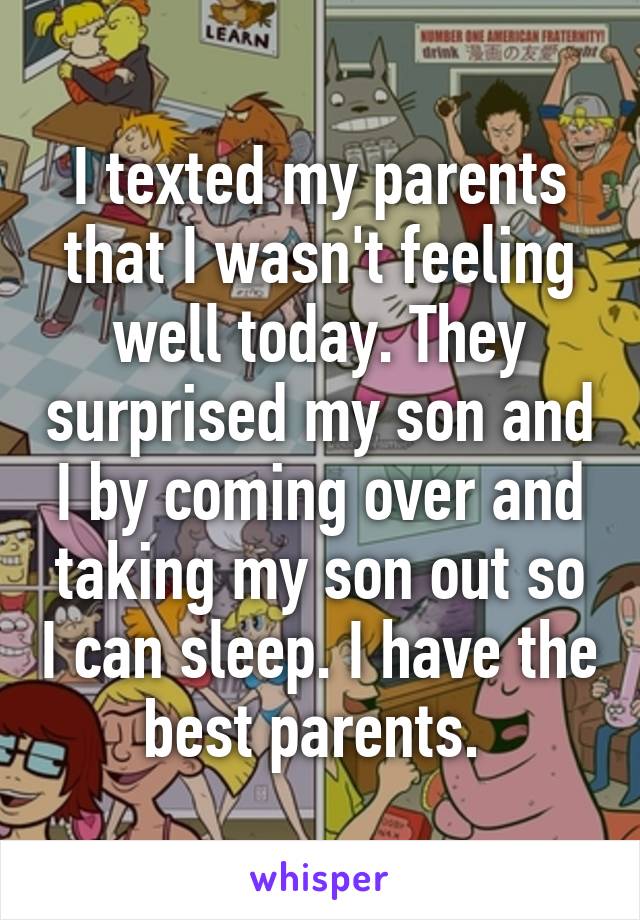 I texted my parents that I wasn't feeling well today. They surprised my son and I by coming over and taking my son out so I can sleep. I have the best parents. 