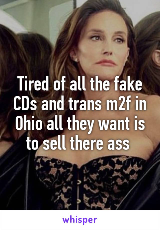 Tired of all the fake CDs and trans m2f in Ohio all they want is to sell there ass 