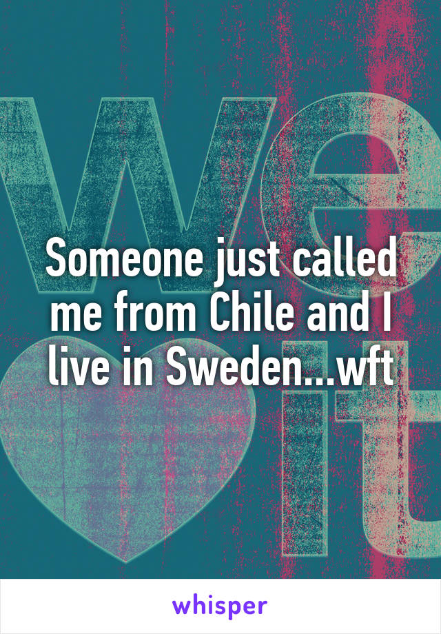 Someone just called me from Chile and I live in Sweden...wft