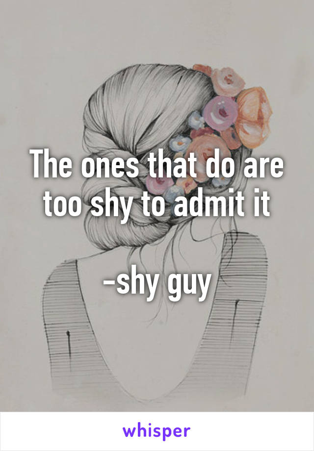 The ones that do are too shy to admit it

-shy guy