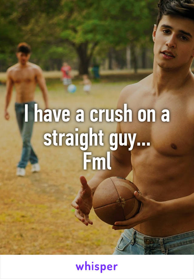 I have a crush on a straight guy...
Fml