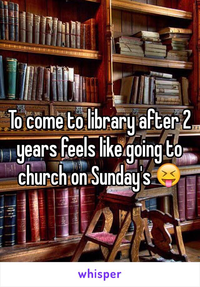 To come to library after 2 years feels like going to church on Sunday's 😝