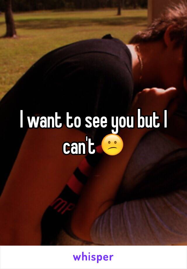 I want to see you but I can't 😕