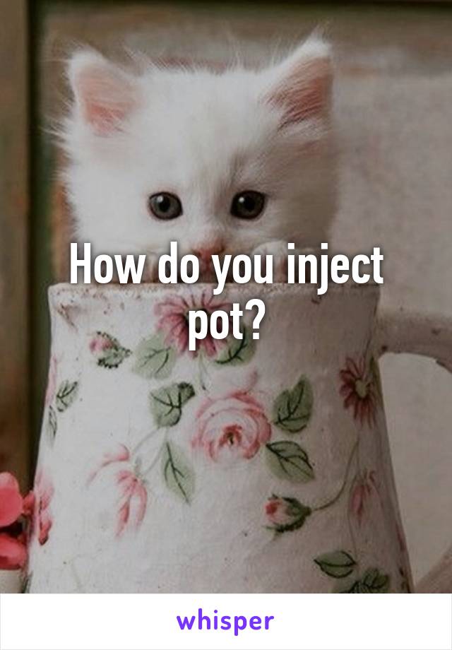 How do you inject pot?
