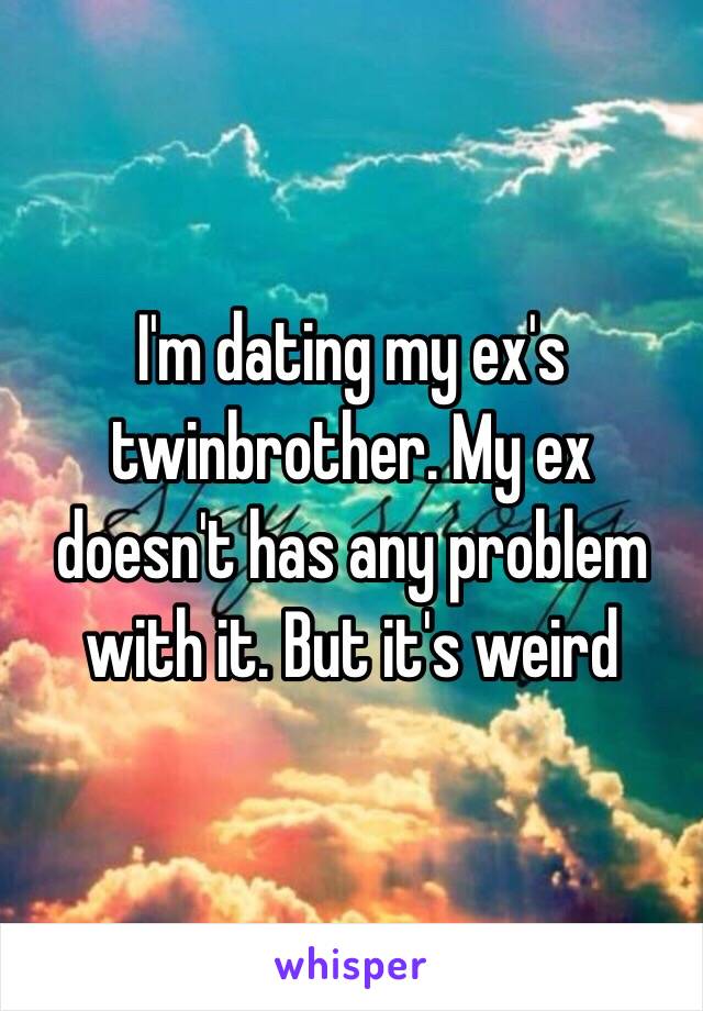 I'm dating my ex's twinbrother. My ex doesn't has any problem with it. But it's weird