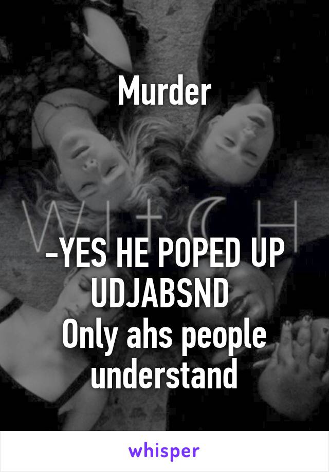 Murder



-YES HE POPED UP UDJABSND 
Only ahs people understand