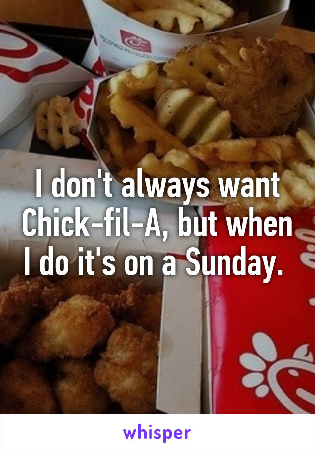 I don't always want Chick-fil-A, but when I do it's on a Sunday. 