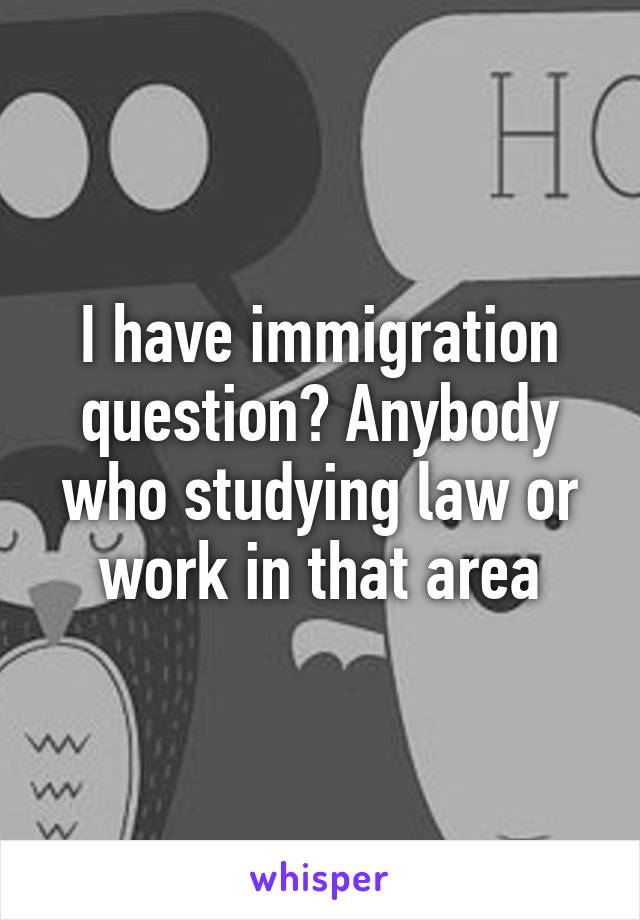 I have immigration question? Anybody who studying law or work in that area