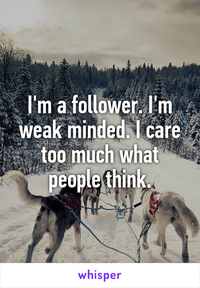 I'm a follower. I'm weak minded. I care too much what people think.