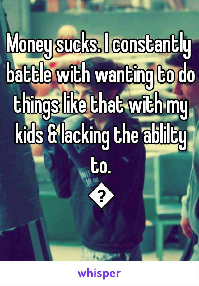 Money sucks. I constantly battle with wanting to do things like that with my kids & lacking the ablilty to. 😕