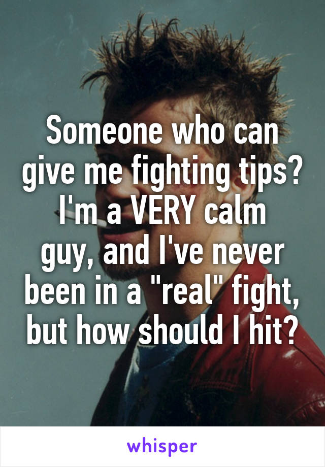 Someone who can give me fighting tips?
I'm a VERY calm guy, and I've never been in a "real" fight, but how should I hit?