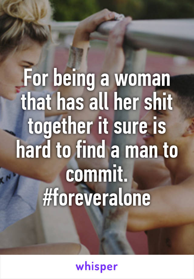 For being a woman that has all her shit together it sure is hard to find a man to commit. #foreveralone