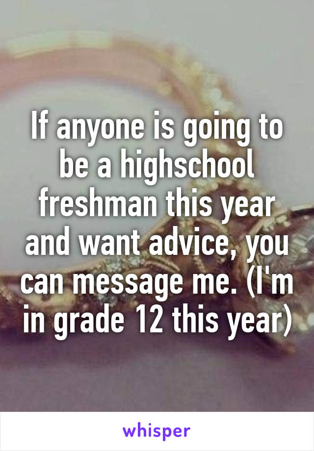 If anyone is going to be a highschool freshman this year and want advice, you can message me. (I'm in grade 12 this year)