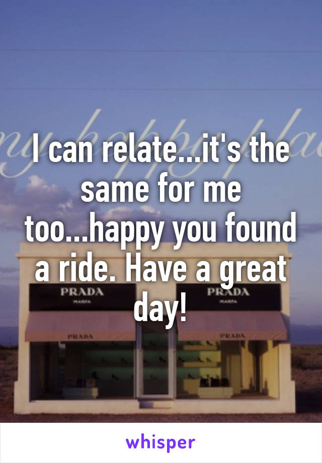 I can relate...it's the same for me too...happy you found a ride. Have a great day!