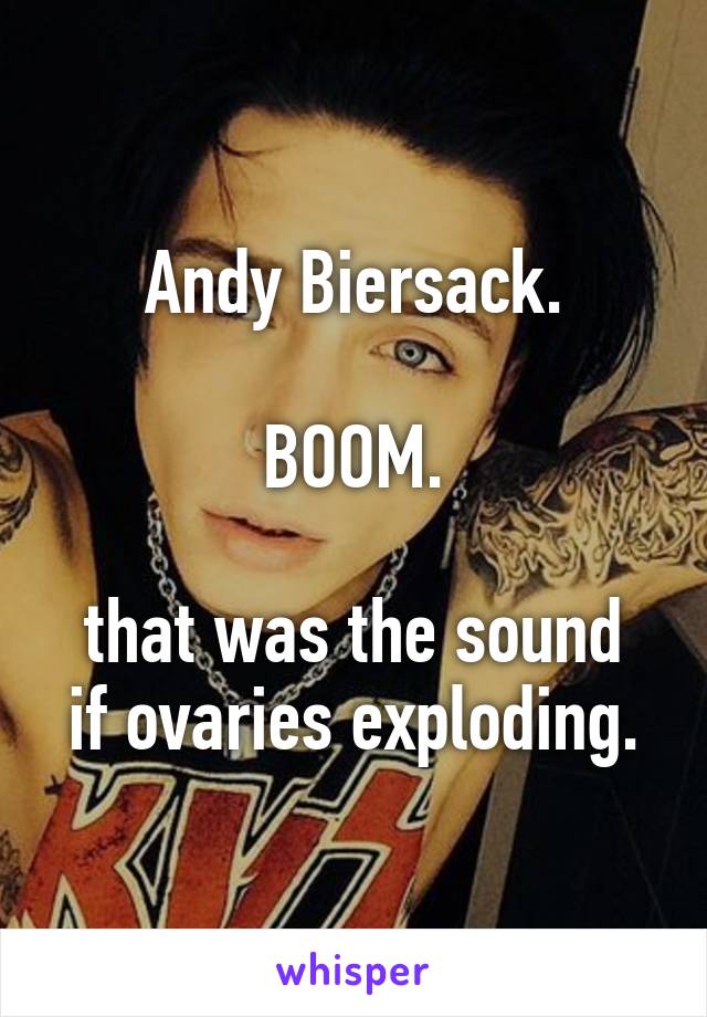 Andy Biersack.

BOOM.

that was the sound if ovaries exploding.