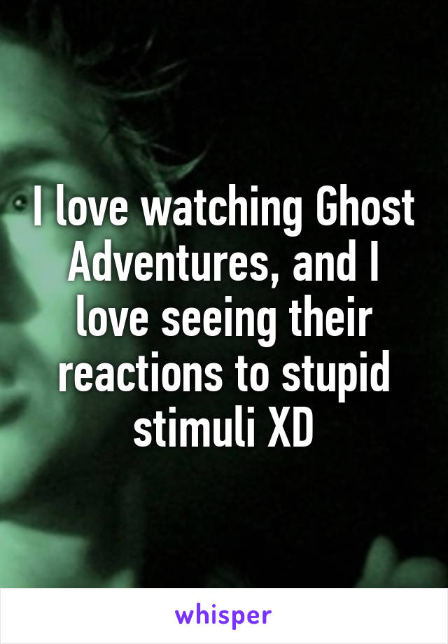 I love watching Ghost Adventures, and I love seeing their reactions to stupid stimuli XD