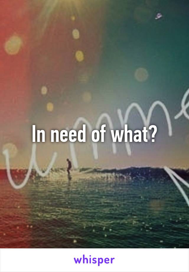 In need of what?