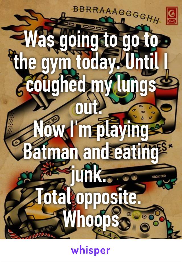 Was going to go to the gym today. Until I coughed my lungs out. 
Now I'm playing Batman and eating junk. 
Total opposite. 
Whoops