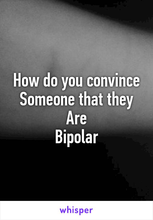 How do you convince
Someone that they
Are
Bipolar