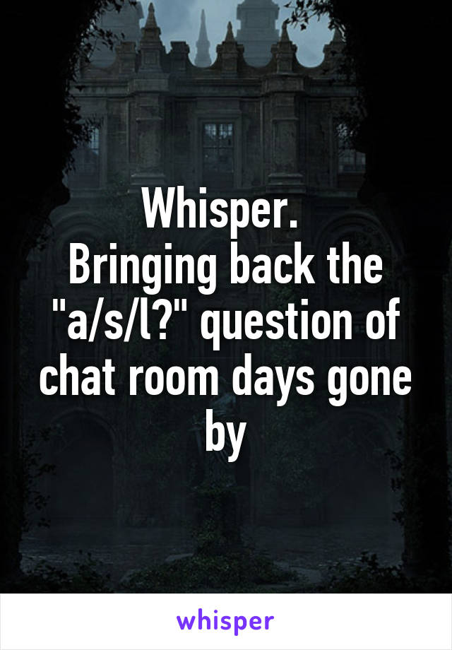 Whisper. 
Bringing back the "a/s/l?" question of chat room days gone by