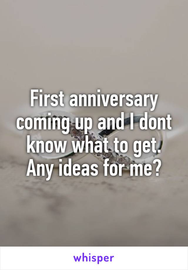 First anniversary coming up and I dont know what to get. Any ideas for me?