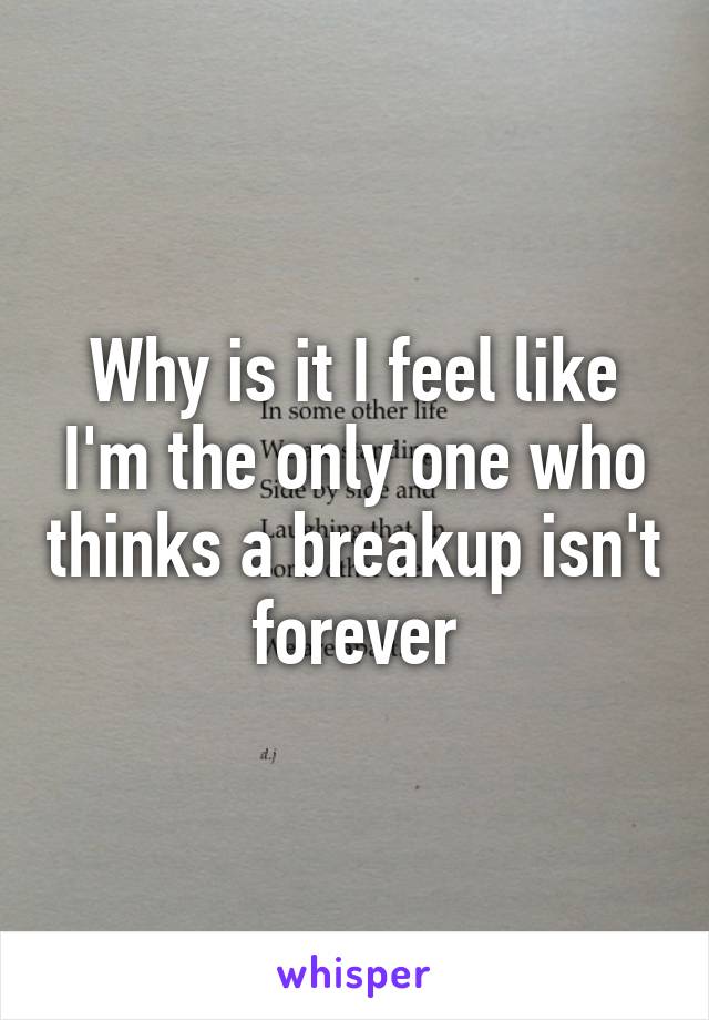 Why is it I feel like I'm the only one who thinks a breakup isn't forever